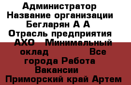 Администратор › Название организации ­ Бегларян А.А. › Отрасль предприятия ­ АХО › Минимальный оклад ­ 15 000 - Все города Работа » Вакансии   . Приморский край,Артем г.